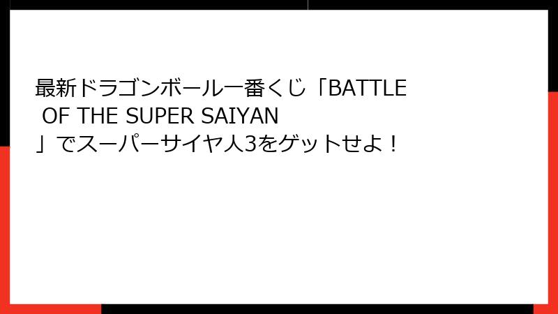 最新ドラゴンボール一番くじ「BATTLE OF THE SUPER SAIYAN」でスーパーサイヤ人3をゲットせよ！
