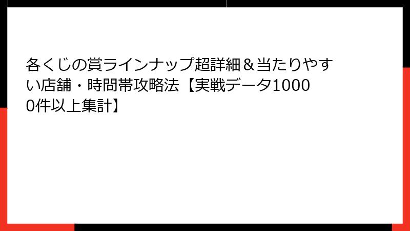 各くじの賞ラインナップ超詳細&当たりやすい店舗・時間帯攻略法【実戦データ10000件以上集計】