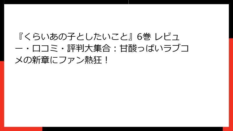 『くらいあの子としたいこと』6巻 レビュー・口コミ・評判大集合：甘酸っぱいラブコメの新章にファン熱狂！
