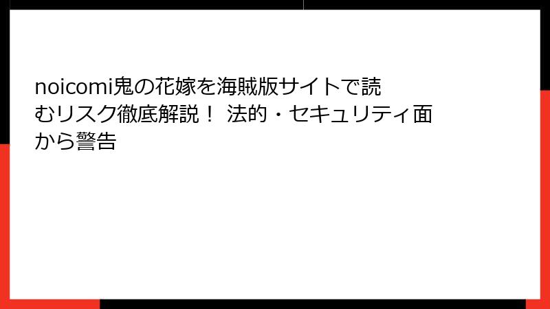 noicomi鬼の花嫁を海賊版サイトで読むリスク徹底解説! 法的・セキュリティ面から警告