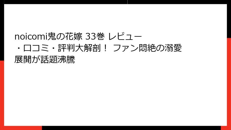 noicomi鬼の花嫁 33巻 レビュー・口コミ・評判大解剖! ファン悶絶の溺愛展開が話題沸騰