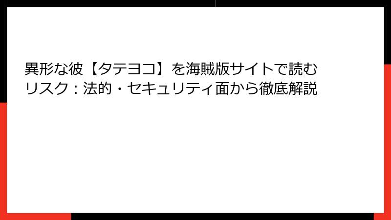 異形な彼【タテヨコ】を海賊版サイトで読むリスク：法的・セキュリティ面から徹底解説