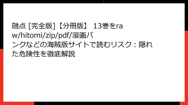 融点 [完全版]【分冊版】 13巻をraw/hitomi/zip/pdf/漫画バンクなどの海賊版サイトで読むリスク：隠れた危険性を徹底解説