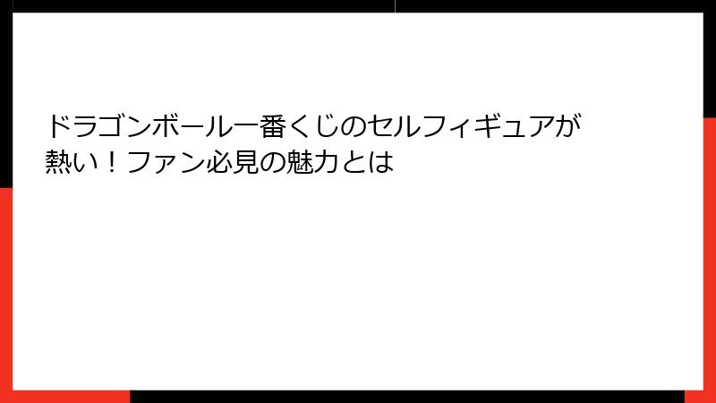 ドラゴンボール一番くじのセルフィギュアが熱い!ファン必見の魅力とは