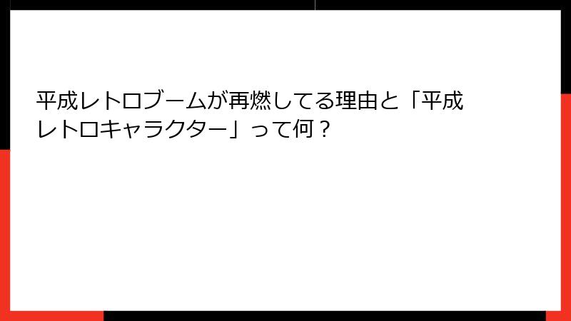 平成レトロブームが再燃してる理由と「平成レトロキャラクター」って何?