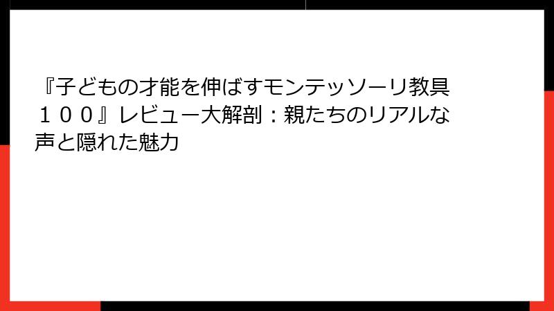 『子どもの才能を伸ばすモンテッソーリ教具１００』レビュー大解剖：親たちのリアルな声と隠れた魅力