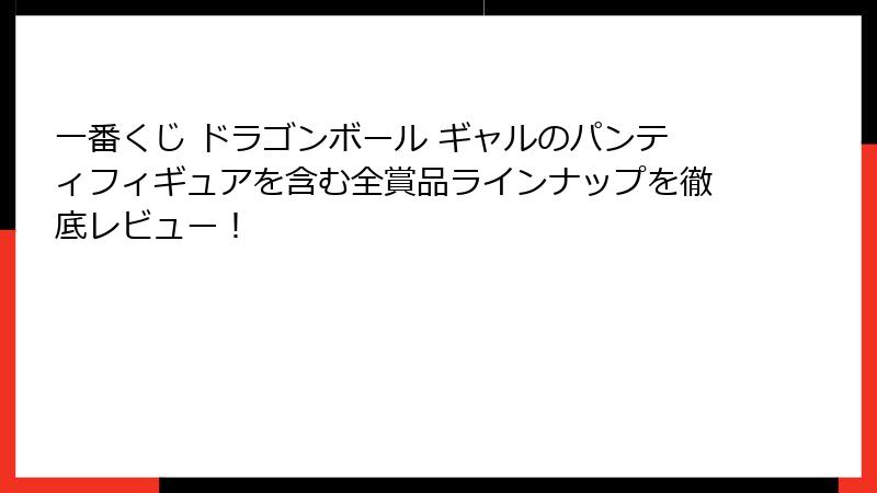 一番くじ ドラゴンボール ギャルのパンティフィギュアを含む全賞品ラインナップを徹底レビュー！