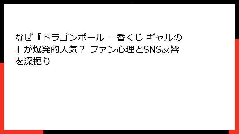 なぜ『ドラゴンボール 一番くじ ギャルの』が爆発的人気？ ファン心理とSNS反響を深掘り