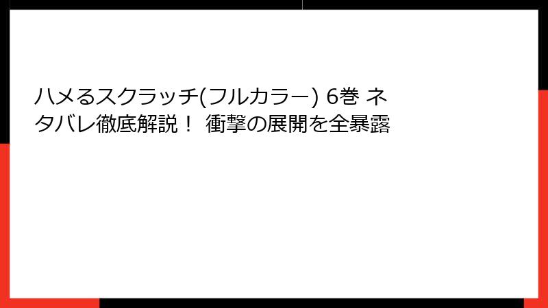 ハメるスクラッチ(フルカラー) 6巻 ネタバレ徹底解説！ 衝撃の展開を全暴露