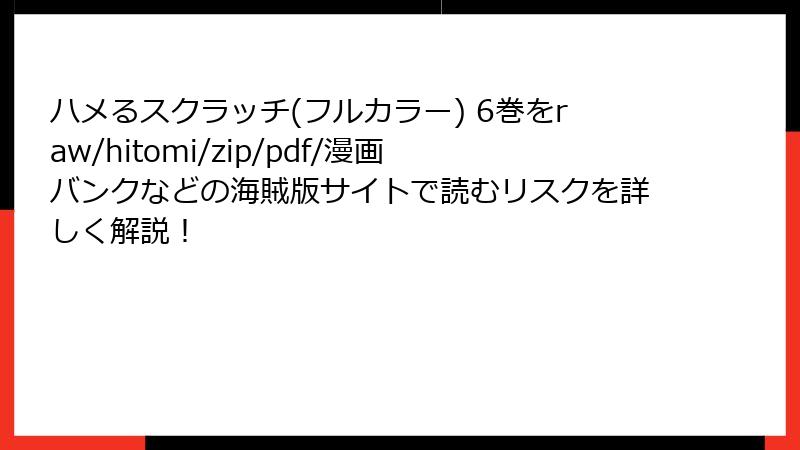 ハメるスクラッチ(フルカラー) 6巻をraw/hitomi/zip/pdf/漫画バンクなどの海賊版サイトで読むリスクを詳しく解説！