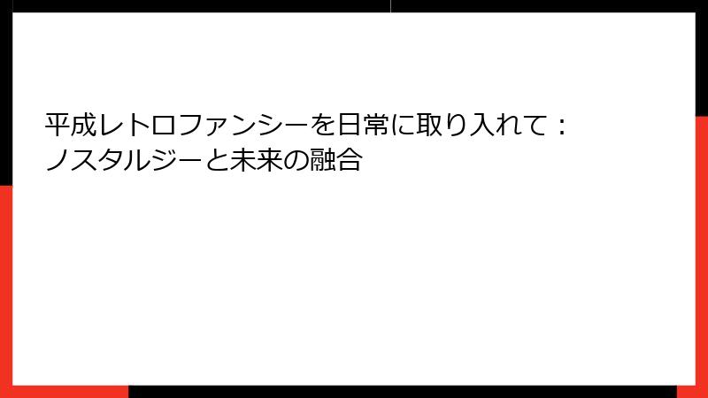 平成レトロファンシーを日常に取り入れて：ノスタルジーと未来の融合