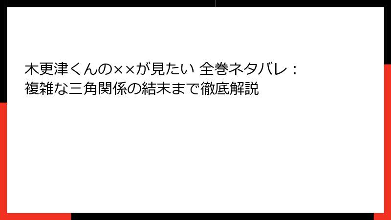 木更津くんの××が見たい 全巻ネタバレ：複雑な三角関係の結末まで徹底解説