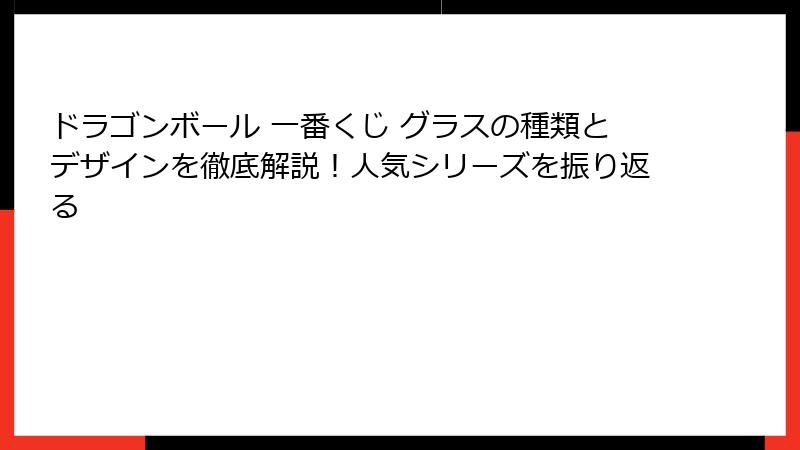 ドラゴンボール 一番くじ グラスの種類とデザインを徹底解説！人気シリーズを振り返る