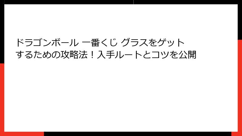 ドラゴンボール 一番くじ グラスをゲットするための攻略法！入手ルートとコツを公開