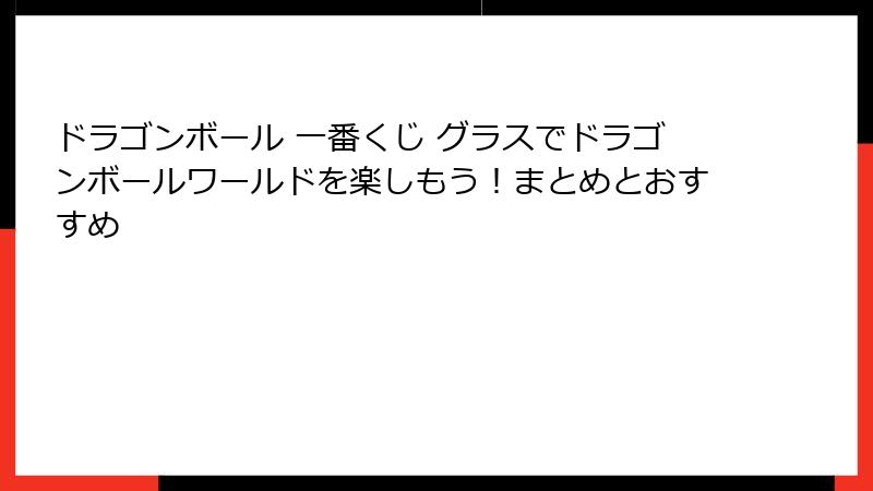 ドラゴンボール 一番くじ グラスでドラゴンボールワールドを楽しもう！まとめとおすすめ