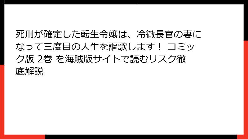 死刑が確定した転生令嬢は、冷徹長官の妻になって三度目の人生を謳歌します！ コミック版 2巻 を海賊版サイトで読むリスク徹底解説