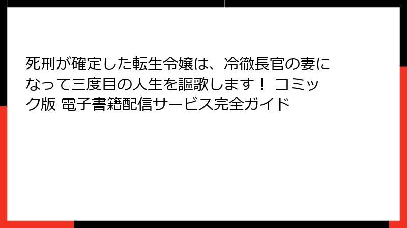 死刑が確定した転生令嬢は、冷徹長官の妻になって三度目の人生を謳歌します！ コミック版 電子書籍配信サービス完全ガイド