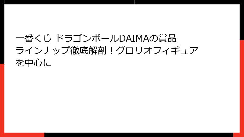 一番くじ ドラゴンボールDAIMAの賞品ラインナップ徹底解剖！グロリオフィギュアを中心に