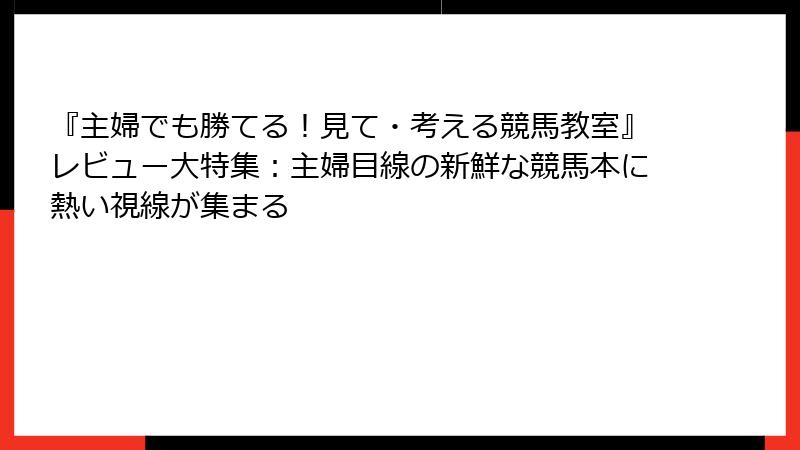 『主婦でも勝てる！見て・考える競馬教室』レビュー大特集：主婦目線の新鮮な競馬本に熱い視線が集まる