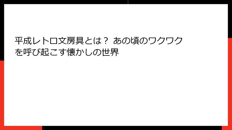 平成レトロ文房具とは？ あの頃のワクワクを呼び起こす懐かしの世界