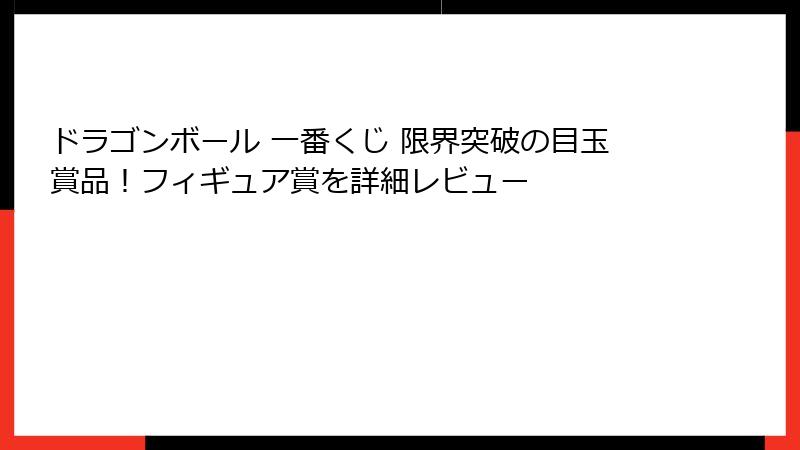ドラゴンボール 一番くじ 限界突破の目玉賞品！フィギュア賞を詳細レビュー