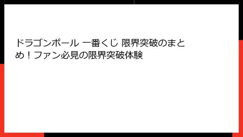 ドラゴンボール 一番くじ 限界突破のまとめ！ファン必見の限界突破体験
