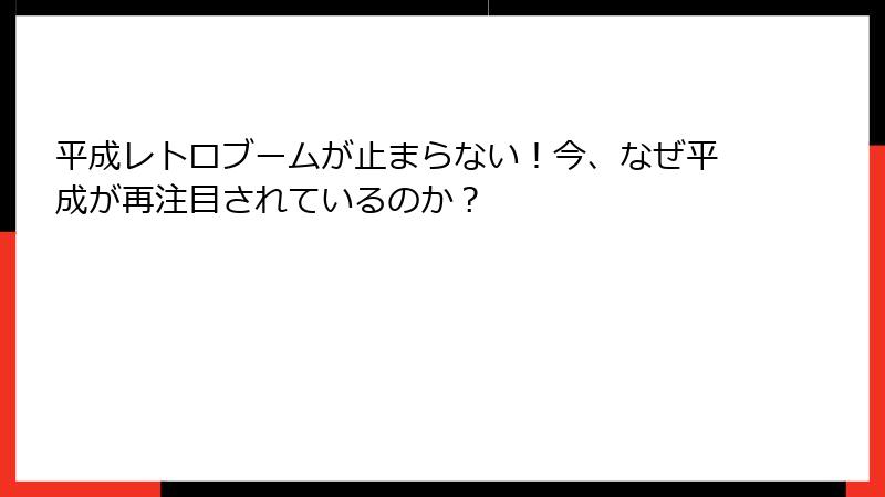 平成レトロブームが止まらない!今、なぜ平成が再注目されているのか?