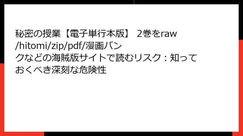 秘密の授業【電子単行本版】 2巻をraw/hitomi/zip/pdf/漫画バンクなどの海賊版サイトで読むリスク：知っておくべき深刻な危険性
