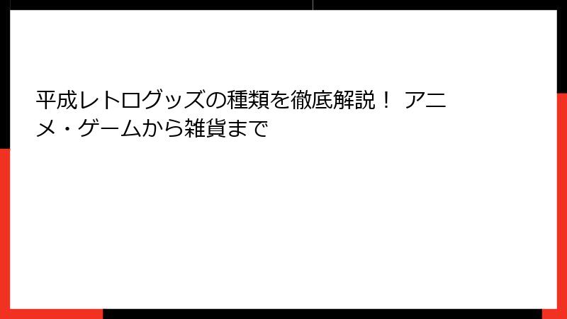平成レトログッズの種類を徹底解説！ アニメ・ゲームから雑貨まで