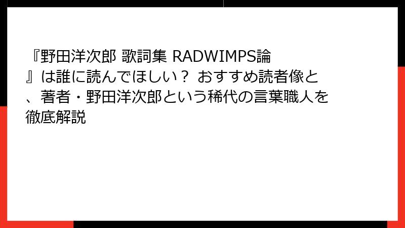 『野田洋次郎 歌詞集 RADWIMPS論』は誰に読んでほしい？ おすすめ読者像と、著者・野田洋次郎という稀代の言葉職人を徹底解説