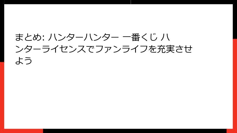 まとめ: ハンターハンター 一番くじ ハンターライセンスでファンライフを充実させよう