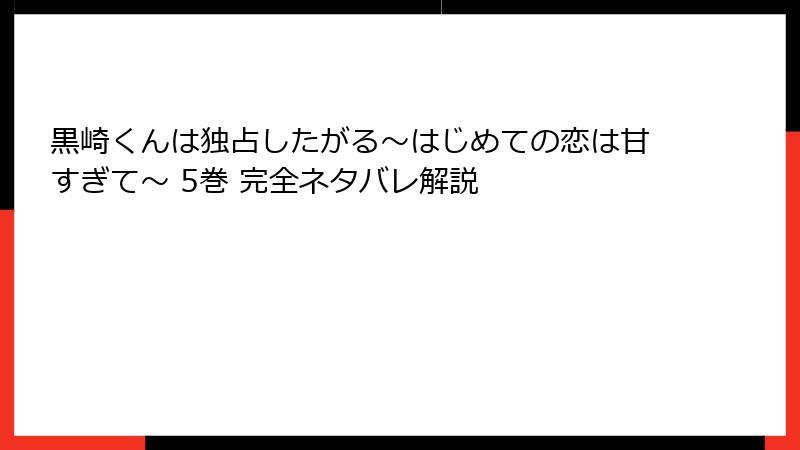 黒崎くんは独占したがる～はじめての恋は甘すぎて～ 5巻 完全ネタバレ解説