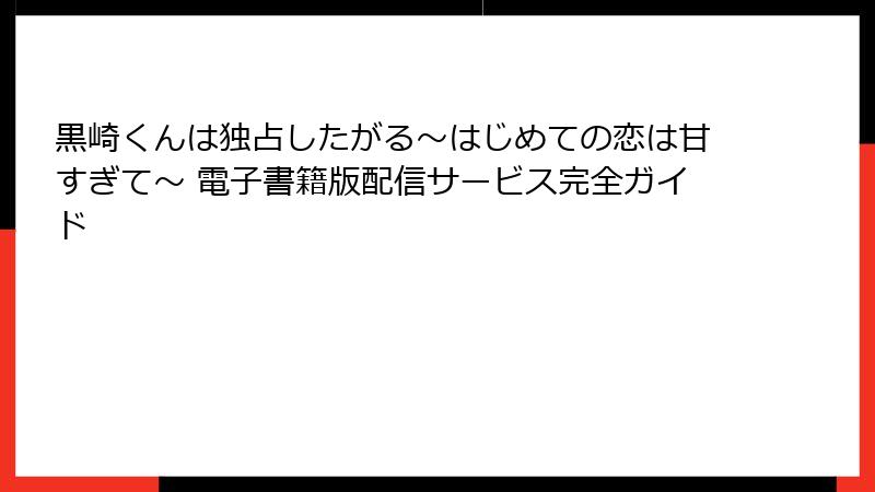 黒崎くんは独占したがる～はじめての恋は甘すぎて～ 電子書籍版配信サービス完全ガイド