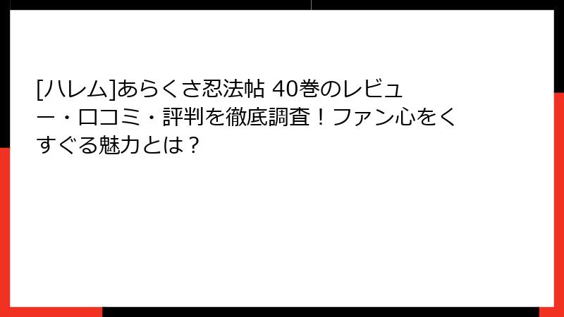 [ハレム]あらくさ忍法帖 40巻のレビュー・口コミ・評判を徹底調査！ファン心をくすぐる魅力とは？