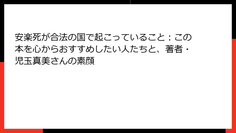 安楽死が合法の国で起こっていること：この本を心からおすすめしたい人たちと、著者・児玉真美さんの素顔