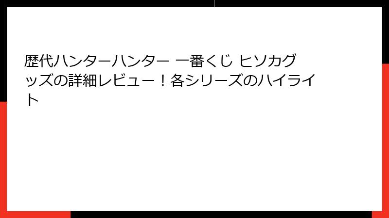 歴代ハンターハンター 一番くじ ヒソカグッズの詳細レビュー！各シリーズのハイライト