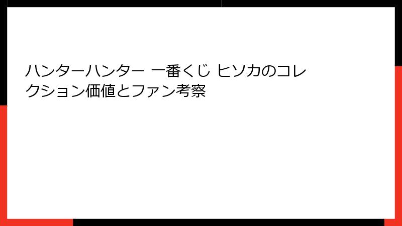 ハンターハンター 一番くじ ヒソカのコレクション価値とファン考察