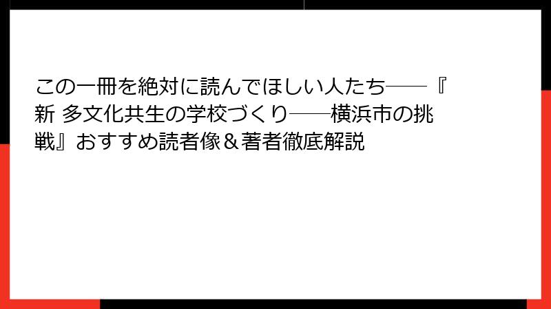 この一冊を絶対に読んでほしい人たち――『新 多文化共生の学校づくり――横浜市の挑戦』おすすめ読者像＆著者徹底解説