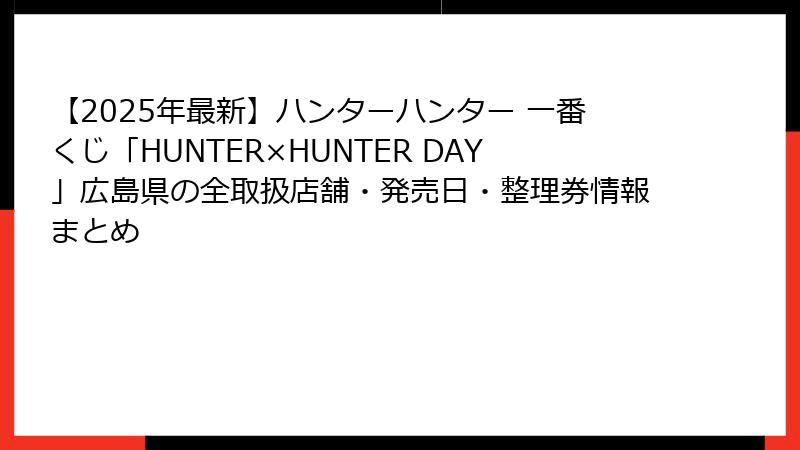 【2025年最新】ハンターハンター 一番くじ「HUNTER×HUNTER DAY」広島県の全取扱店舗・発売日・整理券情報まとめ