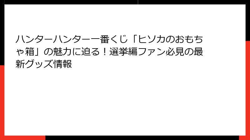 ハンターハンター一番くじ「ヒソカのおもちゃ箱」の魅力に迫る！選挙編ファン必見の最新グッズ情報