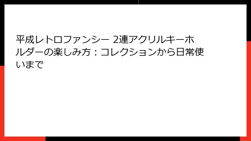平成レトロファンシー 2連アクリルキーホルダーの楽しみ方：コレクションから日常使いまで