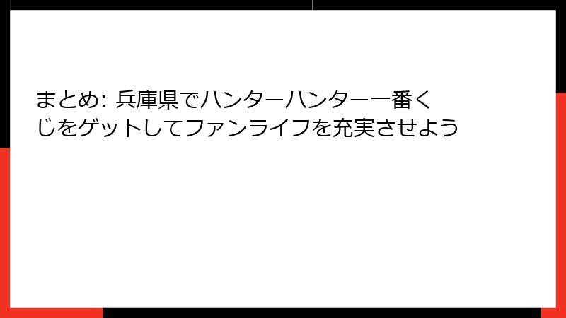 まとめ: 兵庫県でハンターハンター一番くじをゲットしてファンライフを充実させよう