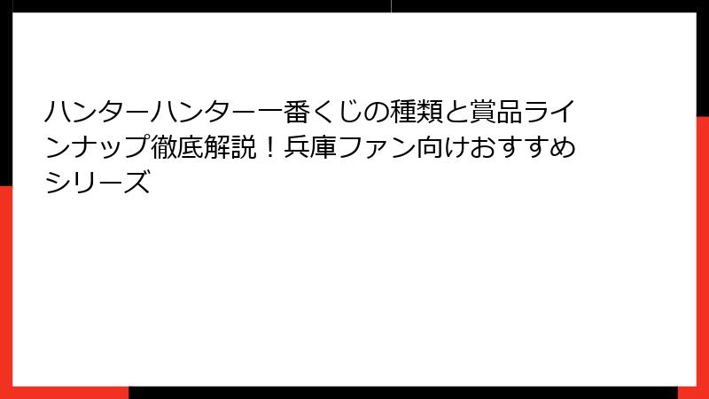 ハンターハンター一番くじの種類と賞品ラインナップ徹底解説！兵庫ファン向けおすすめシリーズ
