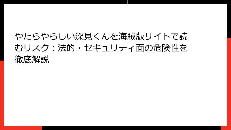 やたらやらしい深見くんを海賊版サイトで読むリスク：法的・セキュリティ面の危険性を徹底解説