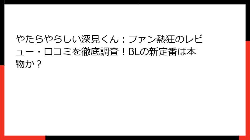 やたらやらしい深見くん：ファン熱狂のレビュー・口コミを徹底調査！BLの新定番は本物か？