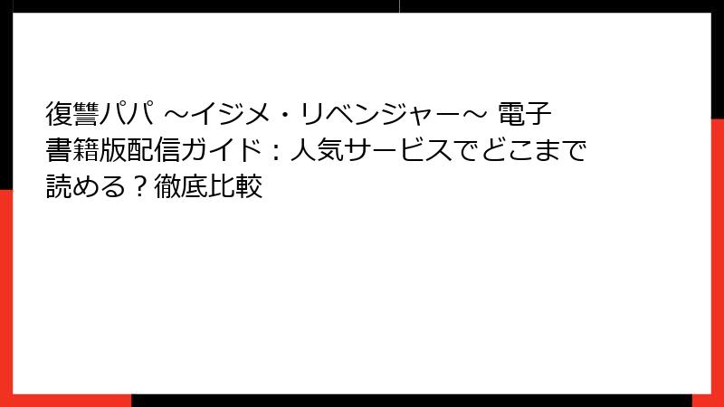 復讐パパ ～イジメ・リベンジャー～ 電子書籍版配信ガイド：人気サービスでどこまで読める？徹底比較