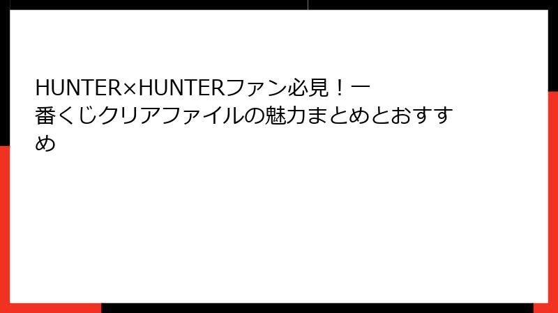 HUNTER×HUNTERファン必見！一番くじクリアファイルの魅力まとめとおすすめ