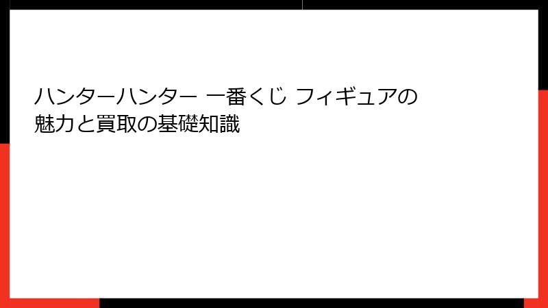 ハンターハンター 一番くじ フィギュアの魅力と買取の基礎知識