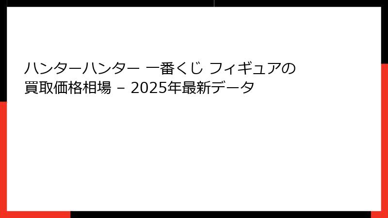 ハンターハンター 一番くじ フィギュアの買取価格相場 – 2025年最新データ