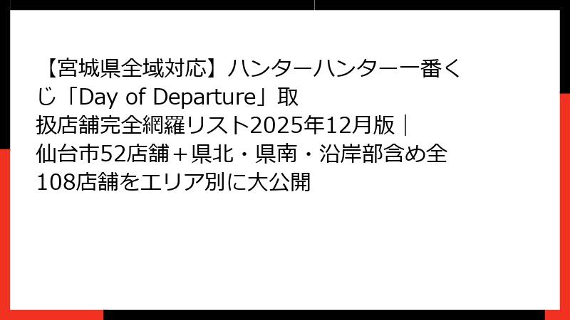 【宮城県全域対応】ハンターハンター一番くじ「Day of Departure」取扱店舗完全網羅リスト2025年12月版｜仙台市52店舗＋県北・県南・沿岸部含め全108店舗をエリア別に大公開